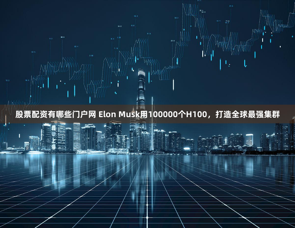 股票配资有哪些门户网 Elon Musk用100000个H100，打造全球最强集群