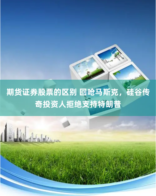 期货证券股票的区别 回呛马斯克，硅谷传奇投资人拒绝支持特朗普
