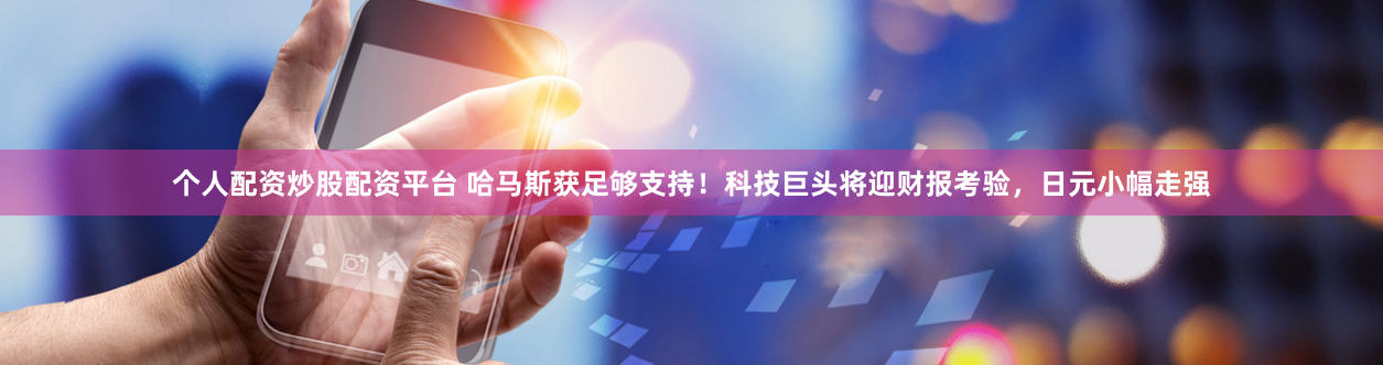 个人配资炒股配资平台 哈马斯获足够支持！科技巨头将迎财报考验，日元小幅走强