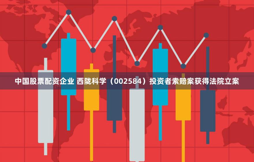 中国股票配资企业 西陇科学（002584）投资者索赔案获得法院立案