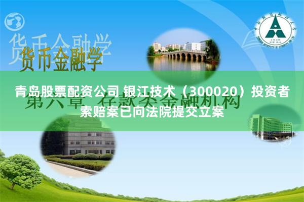 青岛股票配资公司 银江技术（300020）投资者索赔案已向法院提交立案