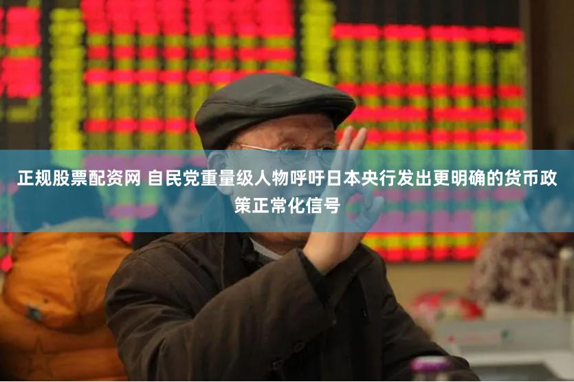 正规股票配资网 自民党重量级人物呼吁日本央行发出更明确的货币政策正常化信号