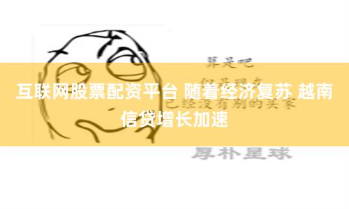 互联网股票配资平台 随着经济复苏 越南信贷增长加速