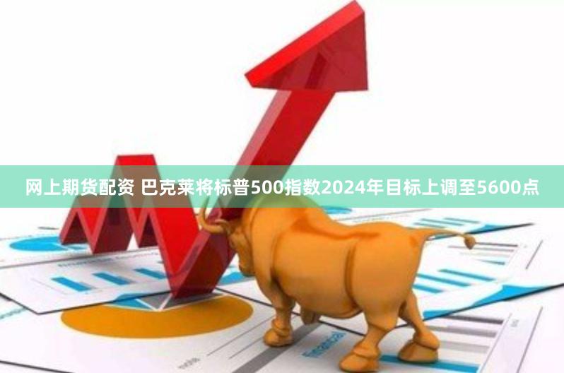 网上期货配资 巴克莱将标普500指数2024年目标上调至5600点