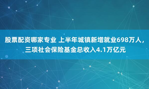 股票配资哪家专业 上半年城镇新增就业698万人， 三项社会保险基金总收入4.1万亿元