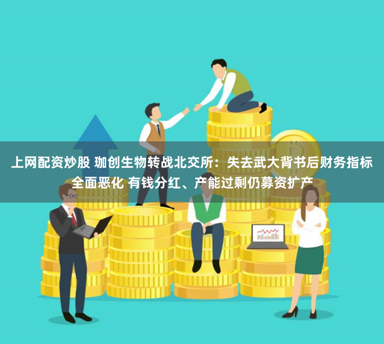上网配资炒股 珈创生物转战北交所：失去武大背书后财务指标全面恶化 有钱分红、产能过剩仍募资扩产