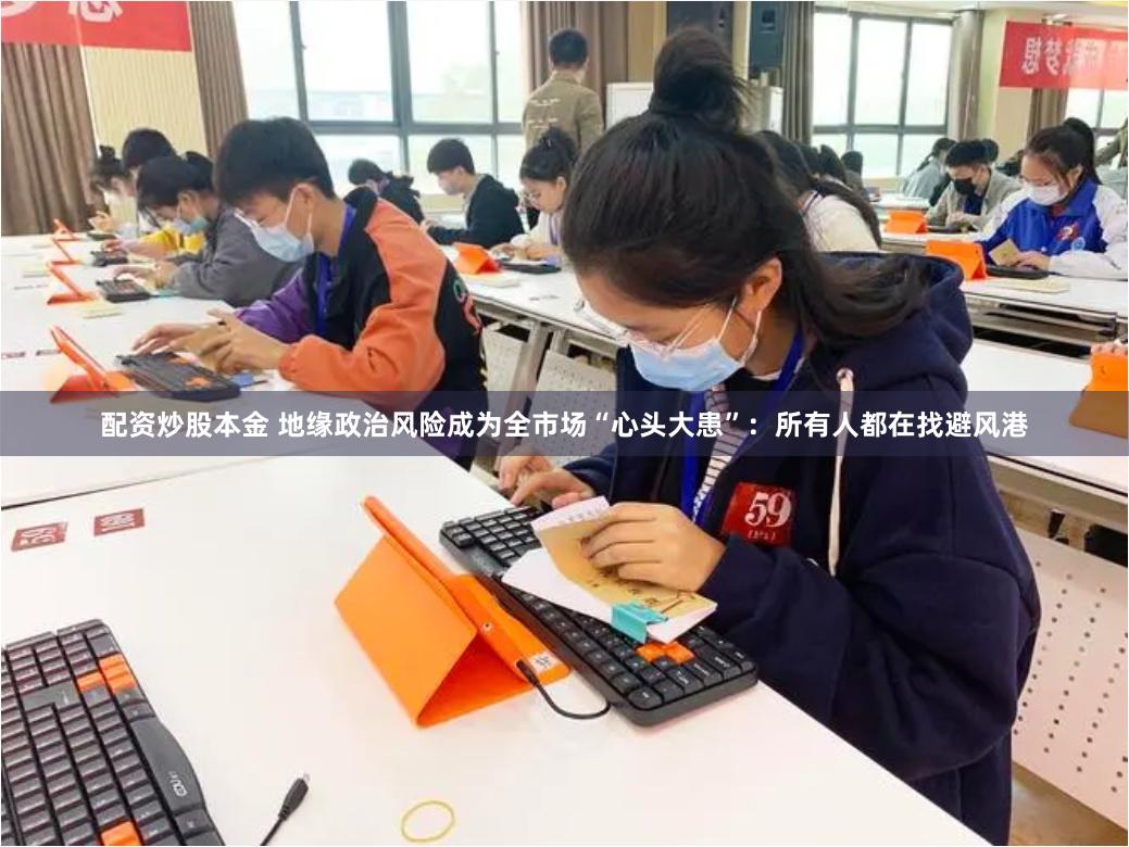 配资炒股本金 地缘政治风险成为全市场“心头大患”：所有人都在找避风港