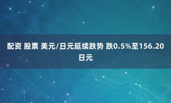 配资 股票 美元/日元延续跌势 跌0.5%至156.20日元