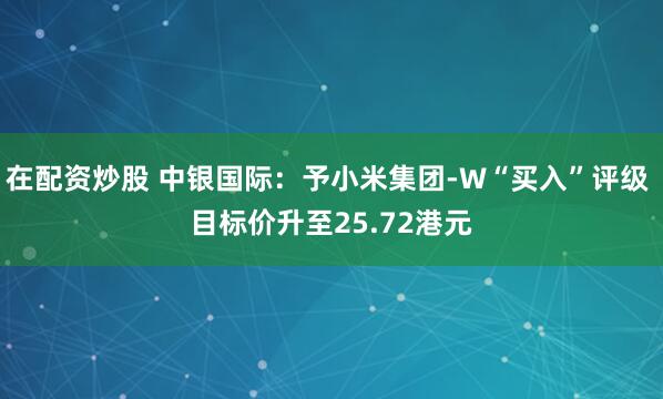 在配资炒股 中银国际：予小米集团-W“买入”评级 目标价升至25.72港元