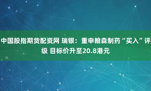 中国股指期货配资网 瑞银：重申翰森制药“买入”评级 目标价升至20.8港元
