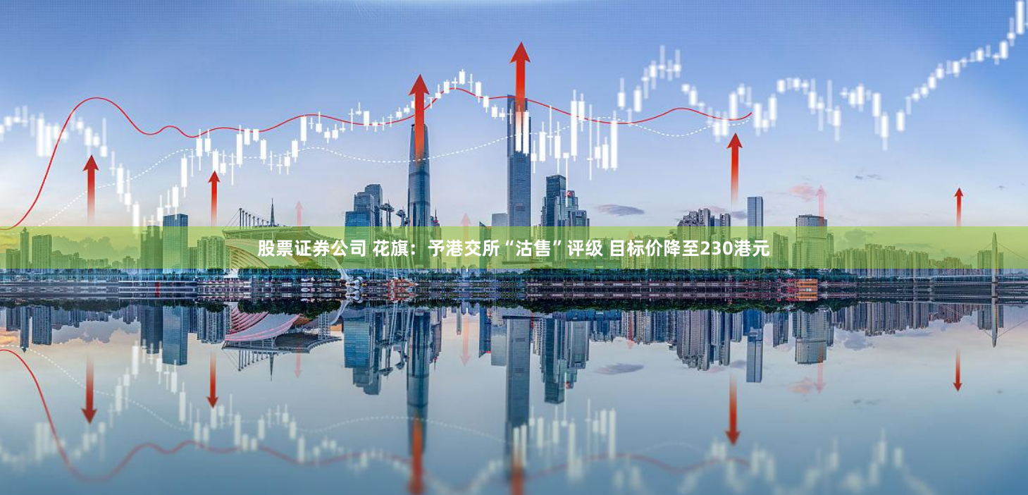 股票证券公司 花旗：予港交所“沽售”评级 目标价降至230港元