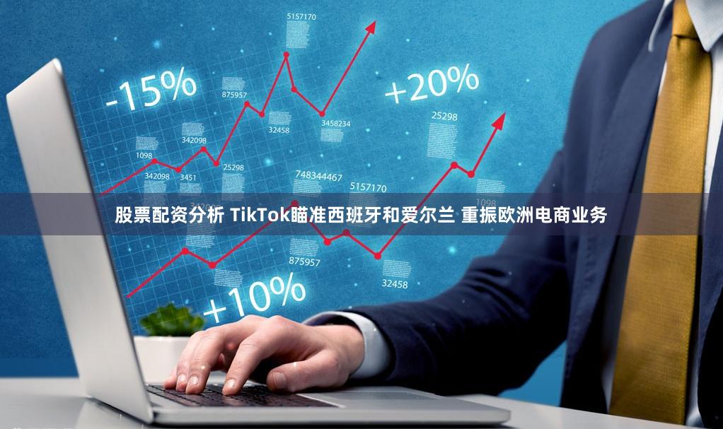 股票配资分析 TikTok瞄准西班牙和爱尔兰 重振欧洲电商业务
