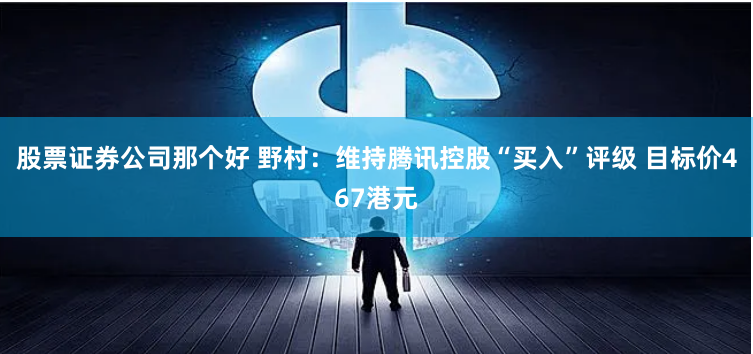 股票证券公司那个好 野村：维持腾讯控股“买入”评级 目标价467港元