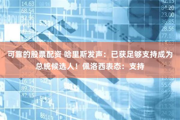 可靠的股票配资 哈里斯发声：已获足够支持成为总统候选人！佩洛西表态：支持