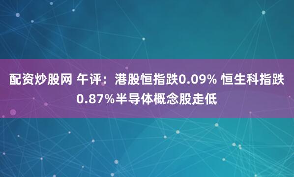配资炒股网 午评：港股恒指跌0.09% 恒生科指跌0.87%半导体概念股走低