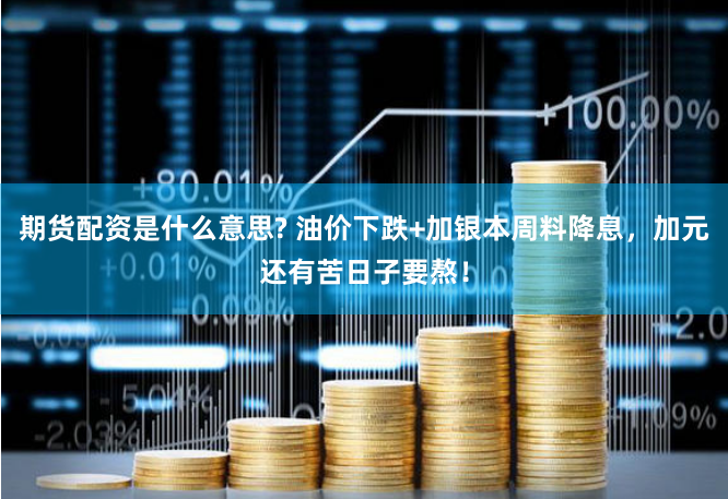 期货配资是什么意思? 油价下跌+加银本周料降息，加元还有苦日子要熬！