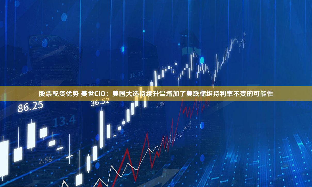 股票配资优势 美世CIO：美国大选持续升温增加了美联储维持利率不变的可能性