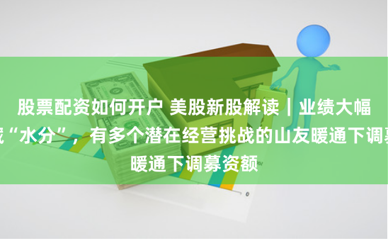 股票配资如何开户 美股新股解读｜业绩大幅改善藏“水分”，有多个潜在经营挑战的山友暖通下调募资额