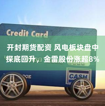 开封期货配资 风电板块盘中探底回升，金雷股份涨超8%