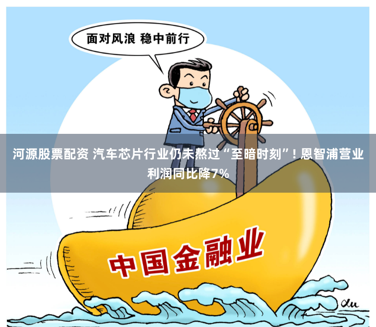 河源股票配资 汽车芯片行业仍未熬过“至暗时刻”! 恩智浦营业利润同比降7%