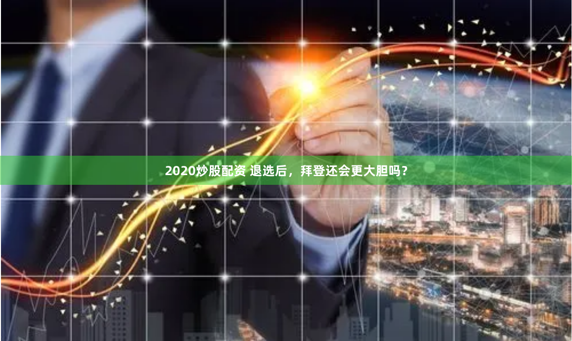 2020炒股配资 退选后，拜登还会更大胆吗？