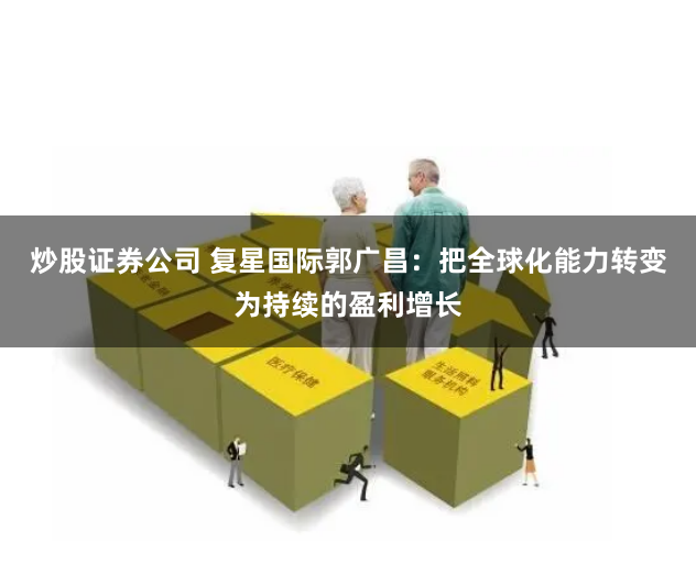 炒股证券公司 复星国际郭广昌：把全球化能力转变为持续的盈利增长