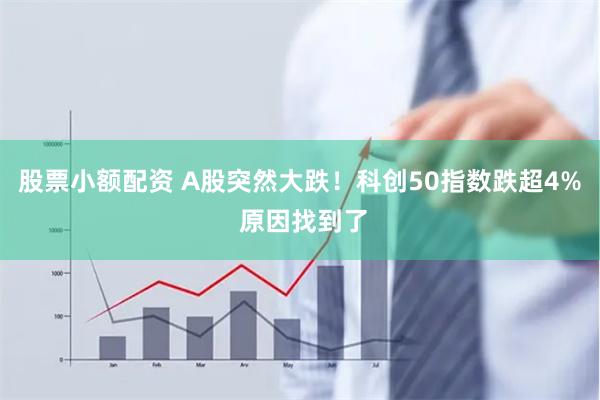 股票小额配资 A股突然大跌！科创50指数跌超4% 原因找到了