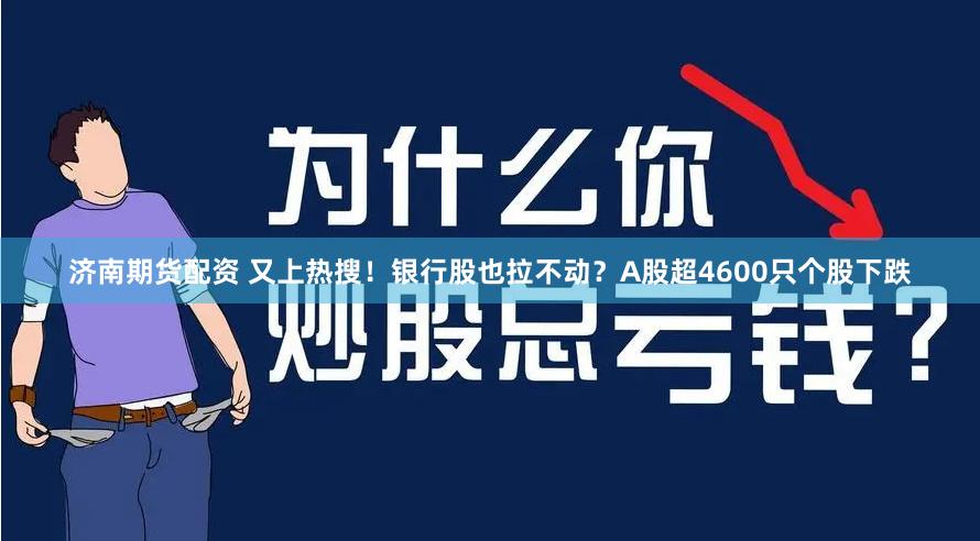 济南期货配资 又上热搜！银行股也拉不动？A股超4600只个股下跌