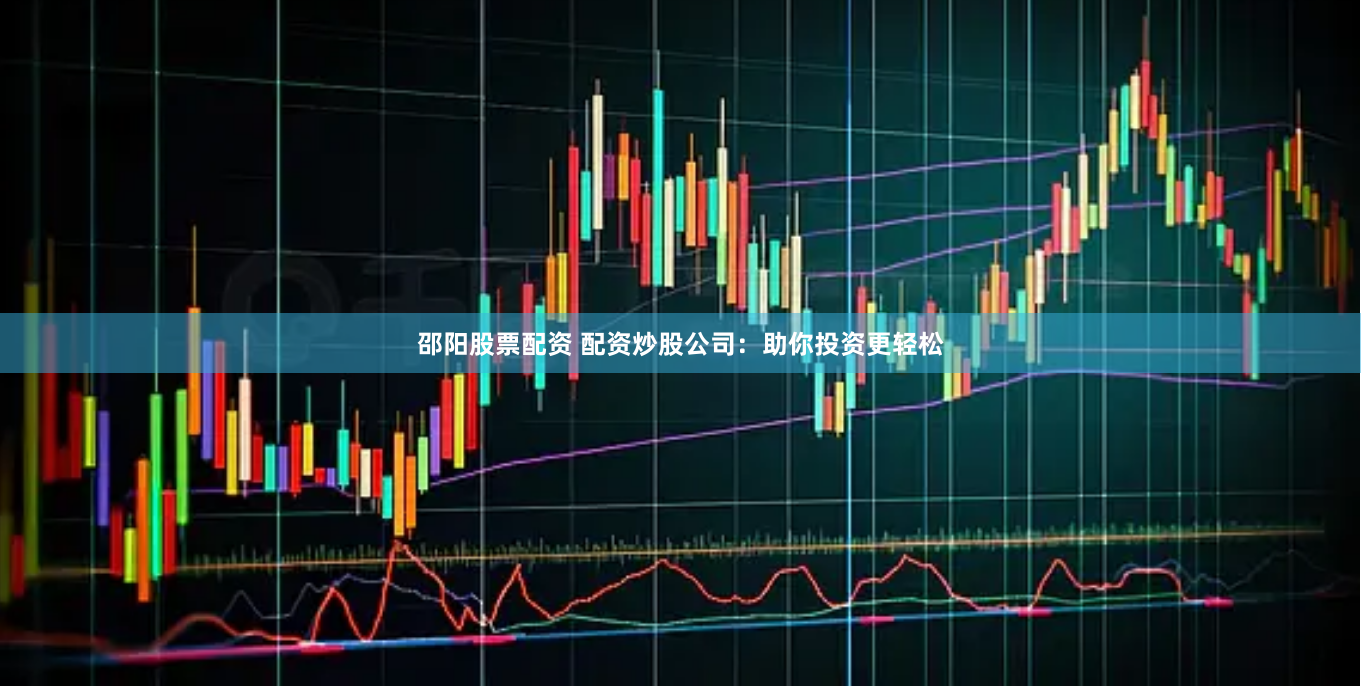 邵阳股票配资 配资炒股公司：助你投资更轻松