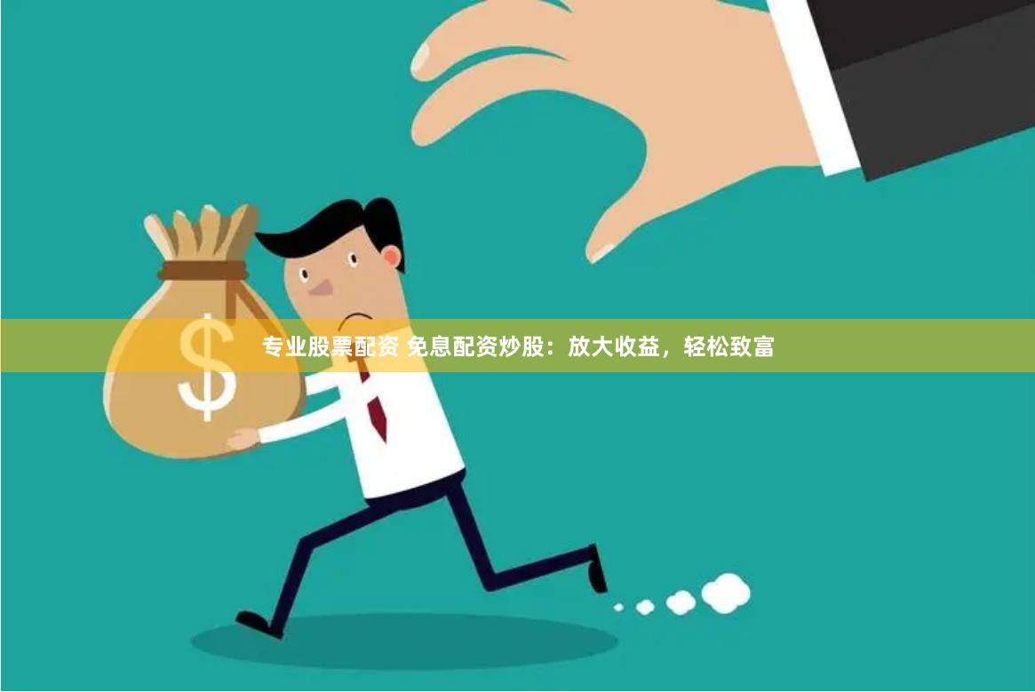 专业股票配资 免息配资炒股：放大收益，轻松致富