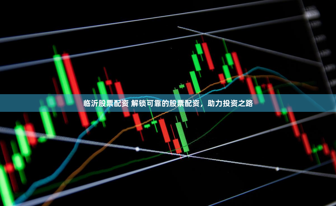 临沂股票配资 解锁可靠的股票配资，助力投资之路