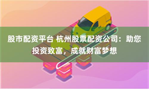股市配资平台 杭州股票配资公司：助您投资致富，成就财富梦想