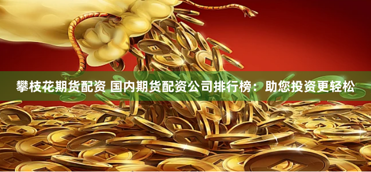 攀枝花期货配资 国内期货配资公司排行榜：助您投资更轻松