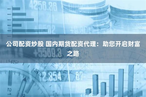 公司配资炒股 国内期货配资代理：助您开启财富之路