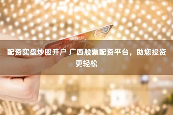 配资实盘炒股开户 广西股票配资平台，助您投资更轻松