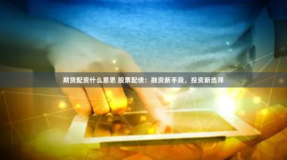 期货配资什么意思 股票配债：融资新手段，投资新选择