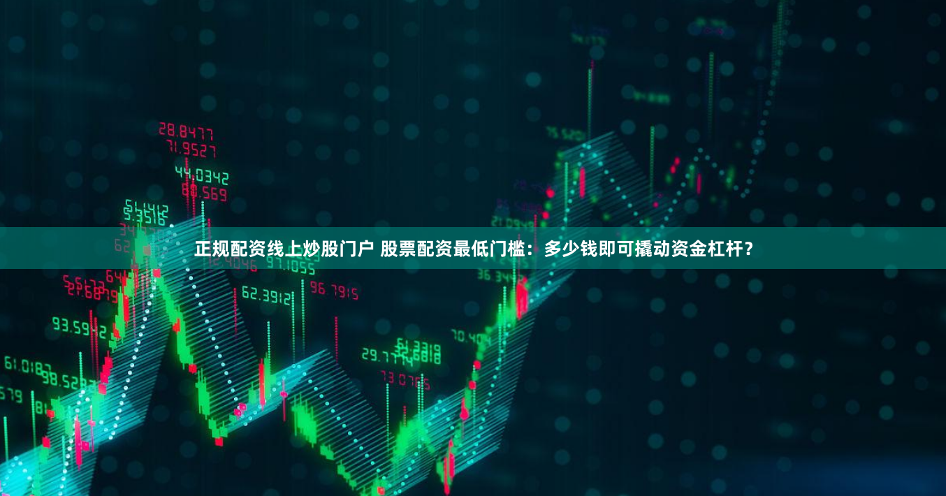 正规配资线上炒股门户 股票配资最低门槛：多少钱即可撬动资金杠杆？