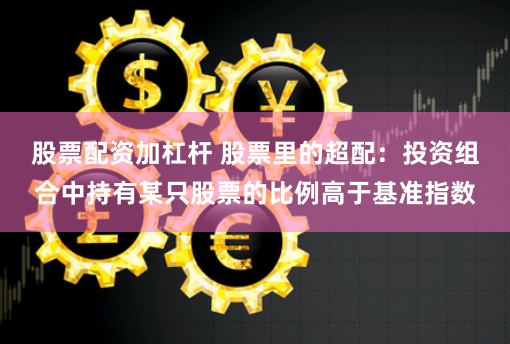 股票配资加杠杆 股票里的超配：投资组合中持有某只股票的比例高于基准指数