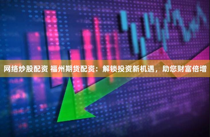 网络炒股配资 福州期货配资：解锁投资新机遇，助您财富倍增