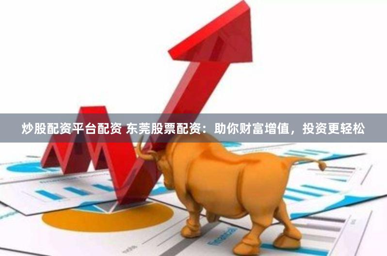 炒股配资平台配资 东莞股票配资：助你财富增值，投资更轻松