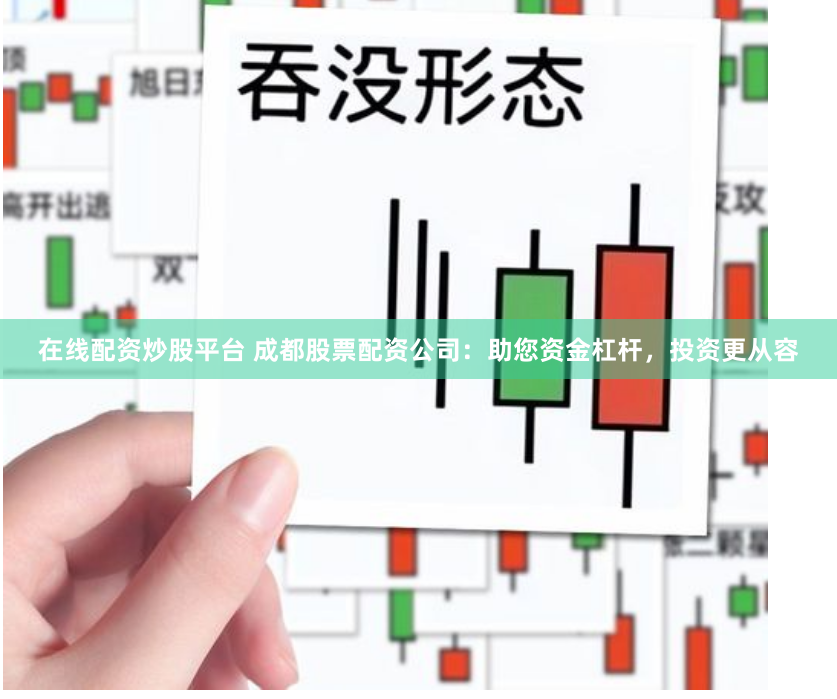 在线配资炒股平台 成都股票配资公司：助您资金杠杆，投资更从容