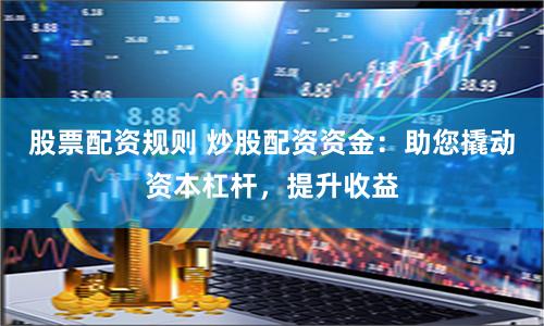 股票配资规则 炒股配资资金：助您撬动资本杠杆，提升收益