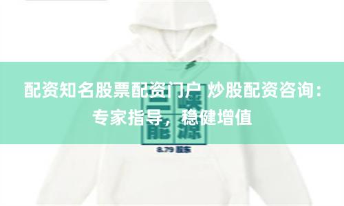配资知名股票配资门户 炒股配资咨询：专家指导，稳健增值