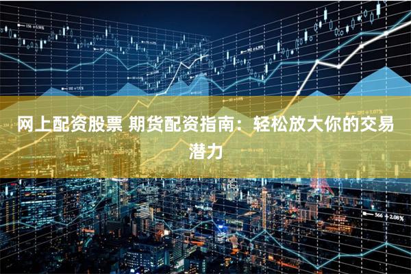网上配资股票 期货配资指南：轻松放大你的交易潜力