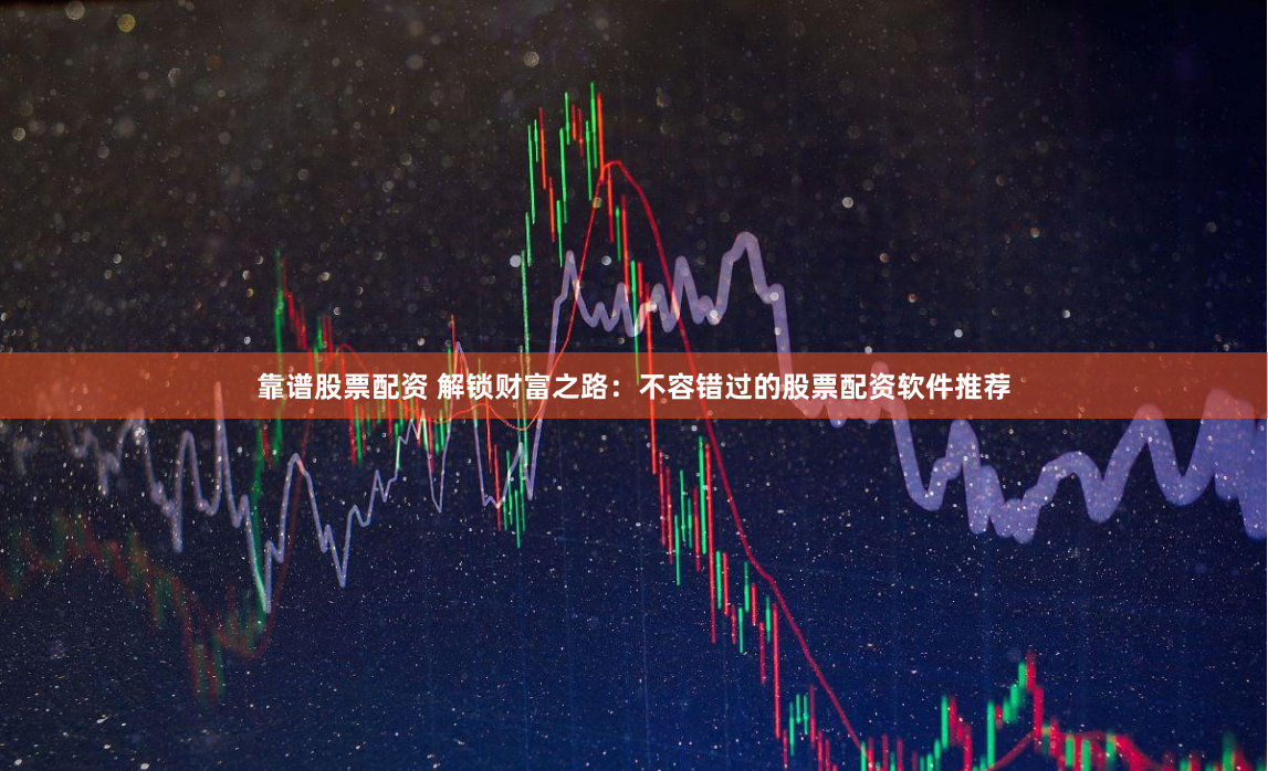 靠谱股票配资 解锁财富之路：不容错过的股票配资软件推荐