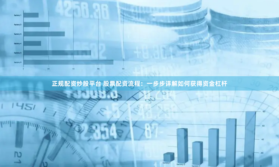 正规配资炒股平台 股票配资流程：一步步详解如何获得资金杠杆
