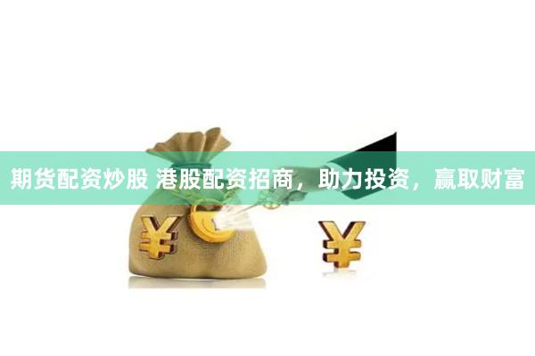 期货配资炒股 港股配资招商，助力投资，赢取财富