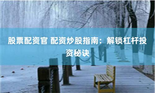 股票配资官 配资炒股指南：解锁杠杆投资秘诀