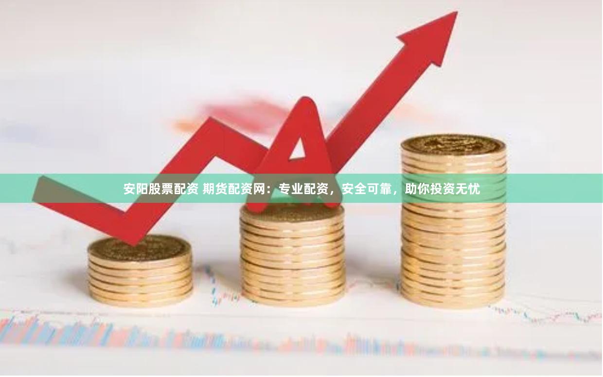 安阳股票配资 期货配资网：专业配资，安全可靠，助你投资无忧