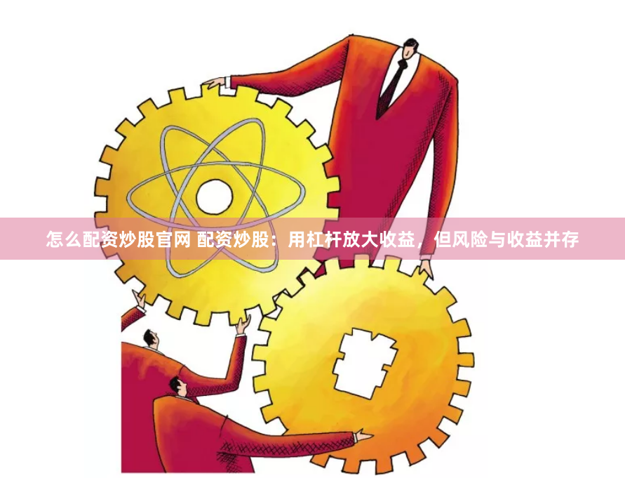 怎么配资炒股官网 配资炒股：用杠杆放大收益，但风险与收益并存